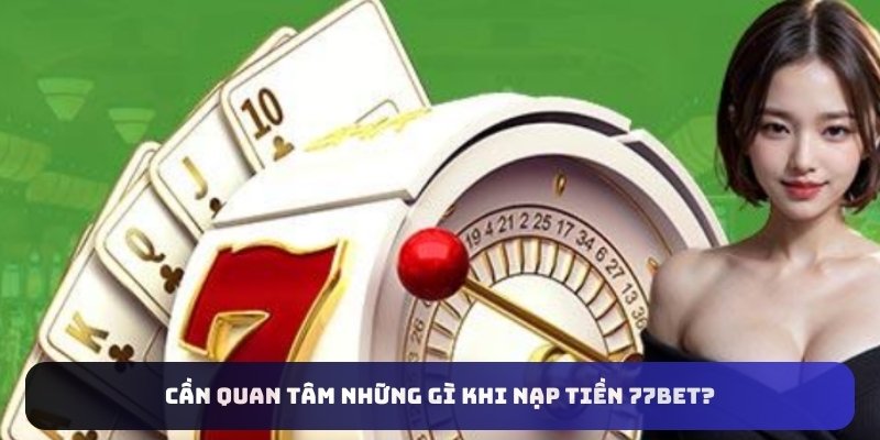 Cần quan tâm những gì khi nạp tiền 77bet?